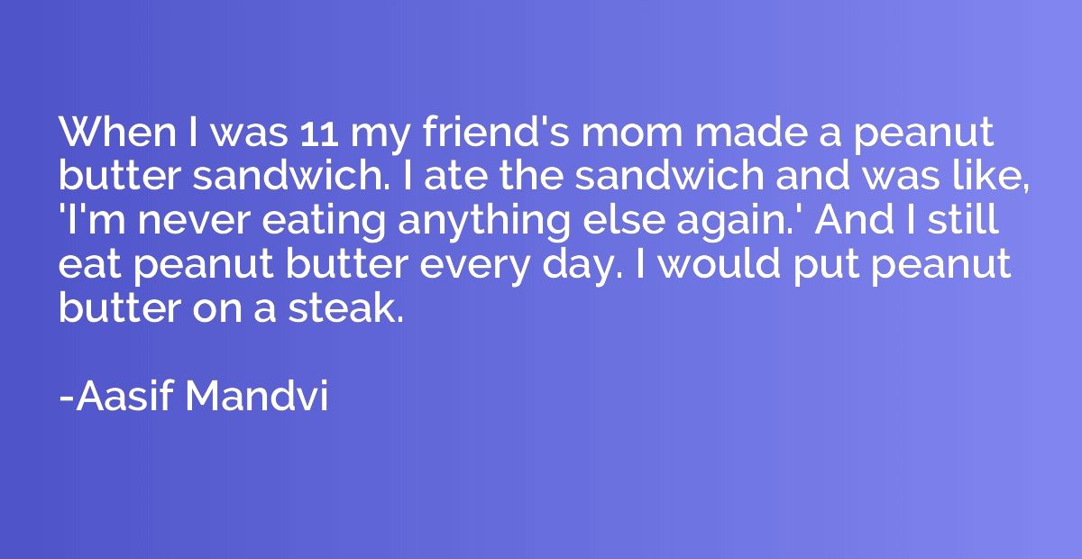 When I was 11 my friend's mom made a peanut butter sandwich.