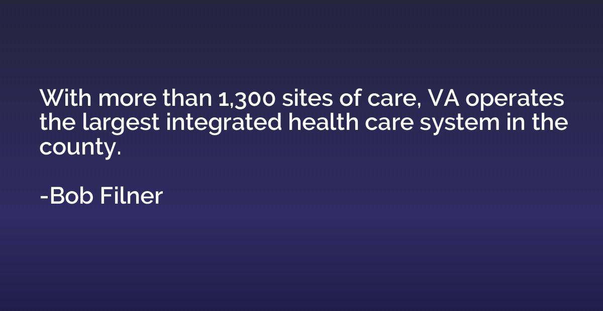 With more than 1,300 sites of care, VA operates the largest 
