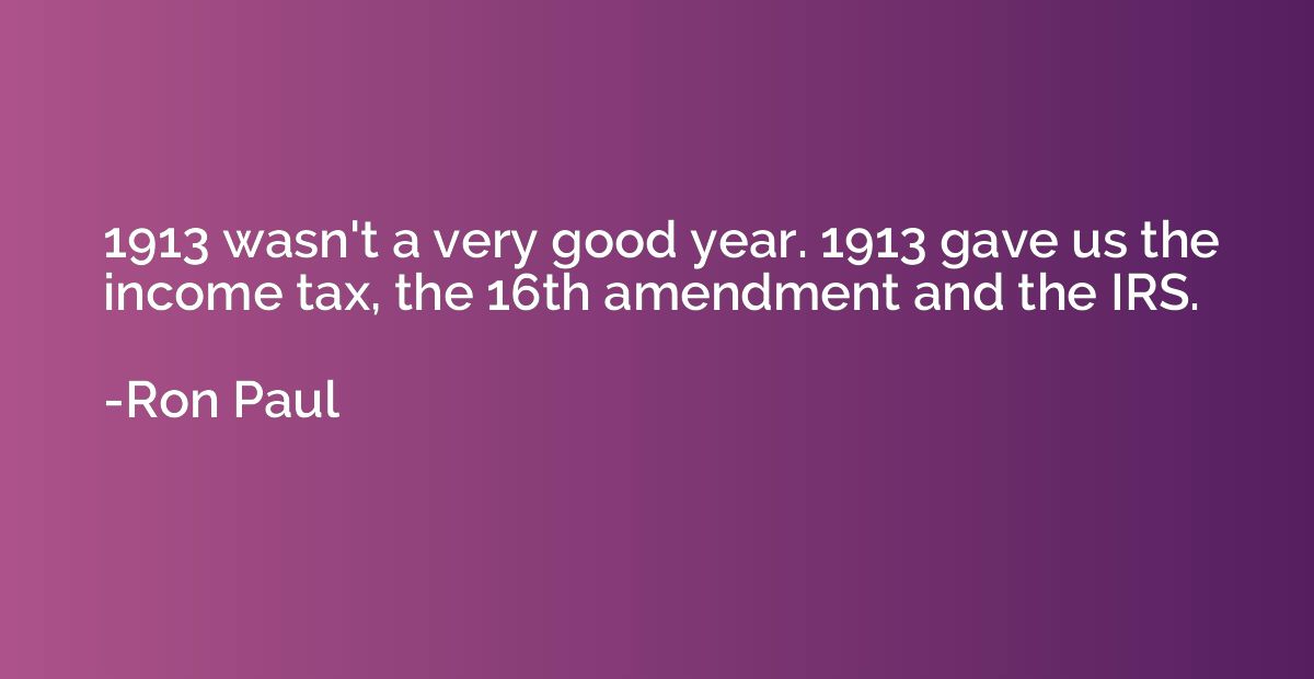 1913 wasn't a very good year. 1913 gave us the income tax, t