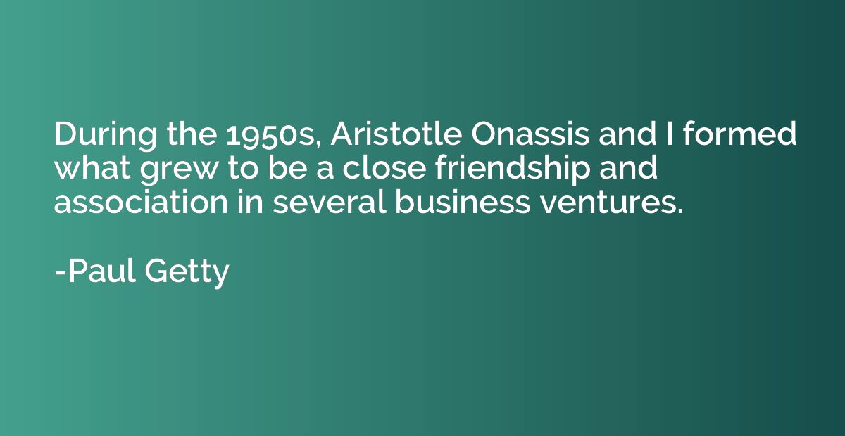 During the 1950s, Aristotle Onassis and I formed what grew t