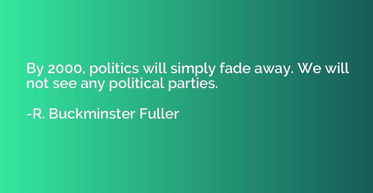 By 2000, politics will simply fade away. We will not see any