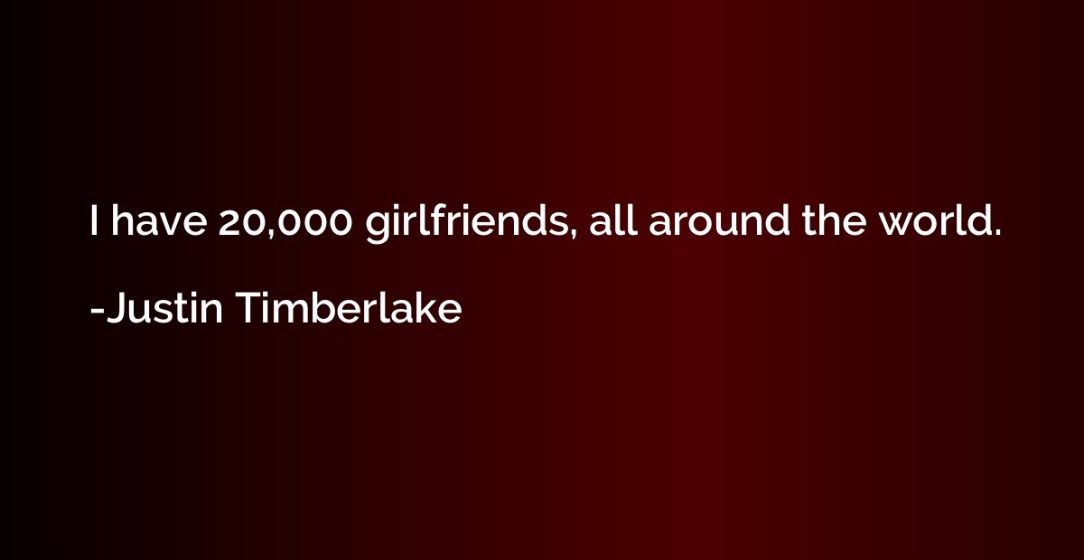 I have 20,000 girlfriends, all around the world.