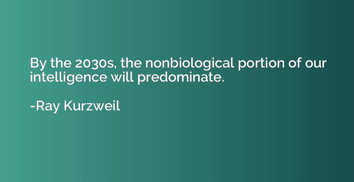 By the 2030s, the nonbiological portion of our intelligence 