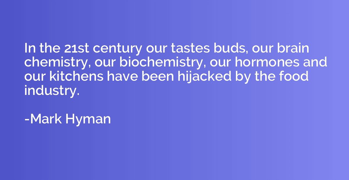 In the 21st century our tastes buds, our brain chemistry, ou