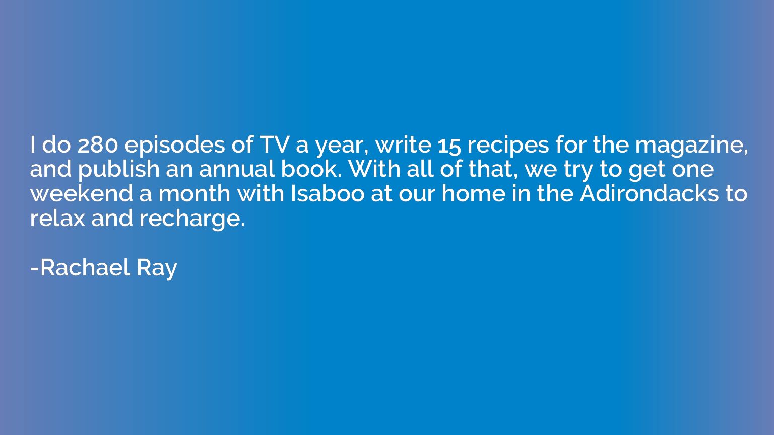 I do 280 episodes of TV a year, write 15 recipes for the mag