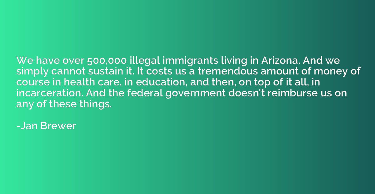 We have over 500,000 illegal immigrants living in Arizona. A
