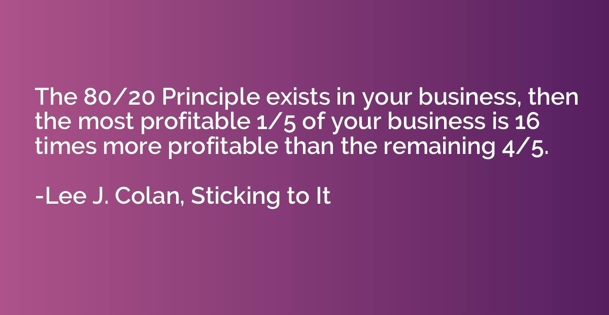 The 80/20 Principle exists in your business, then the most p