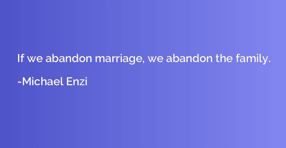 If we abandon marriage, we abandon the family.