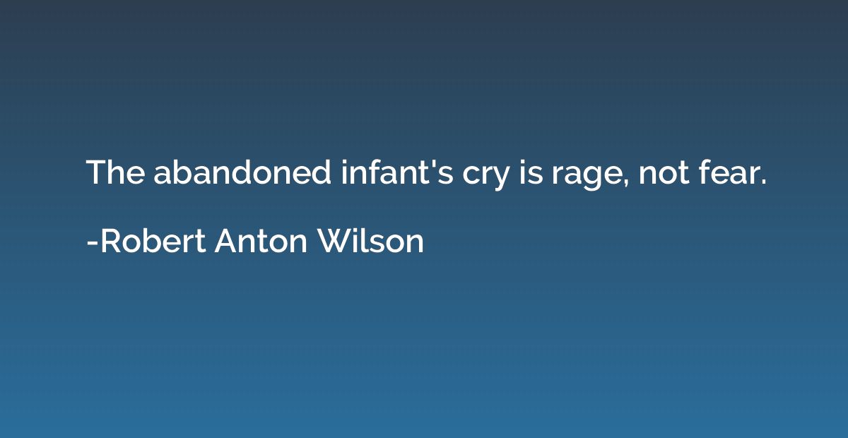The abandoned infant's cry is rage, not fear.