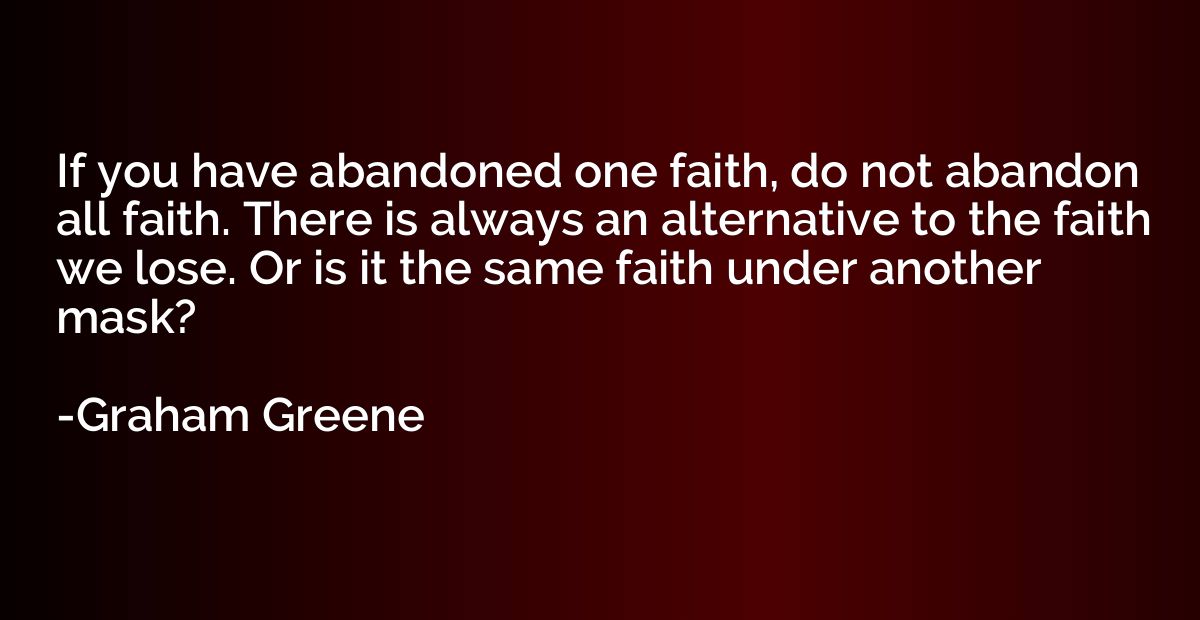 If you have abandoned one faith, do not abandon all faith. T