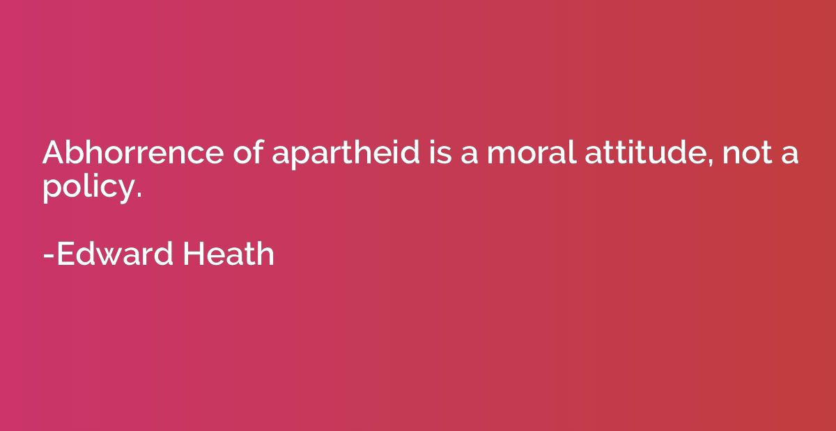 Abhorrence of apartheid is a moral attitude, not a policy.