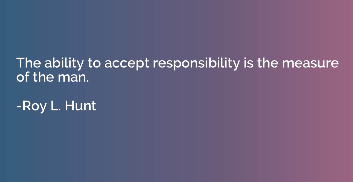 The ability to accept responsibility is the measure of the m