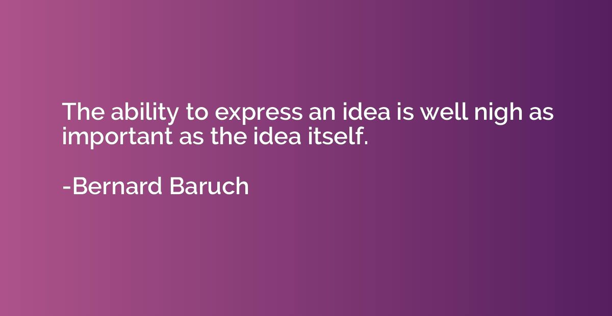 The ability to express an idea is well nigh as important as 