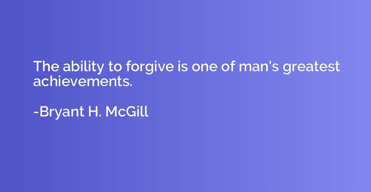 The ability to forgive is one of man's greatest achievements