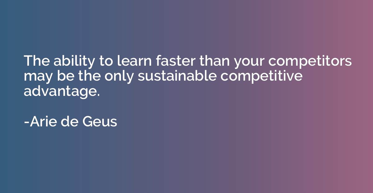 The ability to learn faster than your competitors may be the