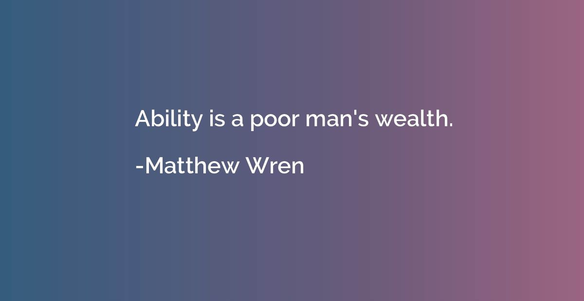 Ability is a poor man's wealth.