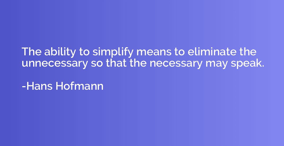 The ability to simplify means to eliminate the unnecessary s