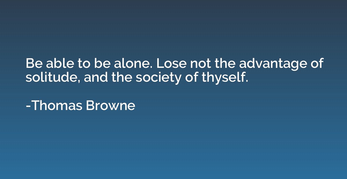 Be able to be alone. Lose not the advantage of solitude, and