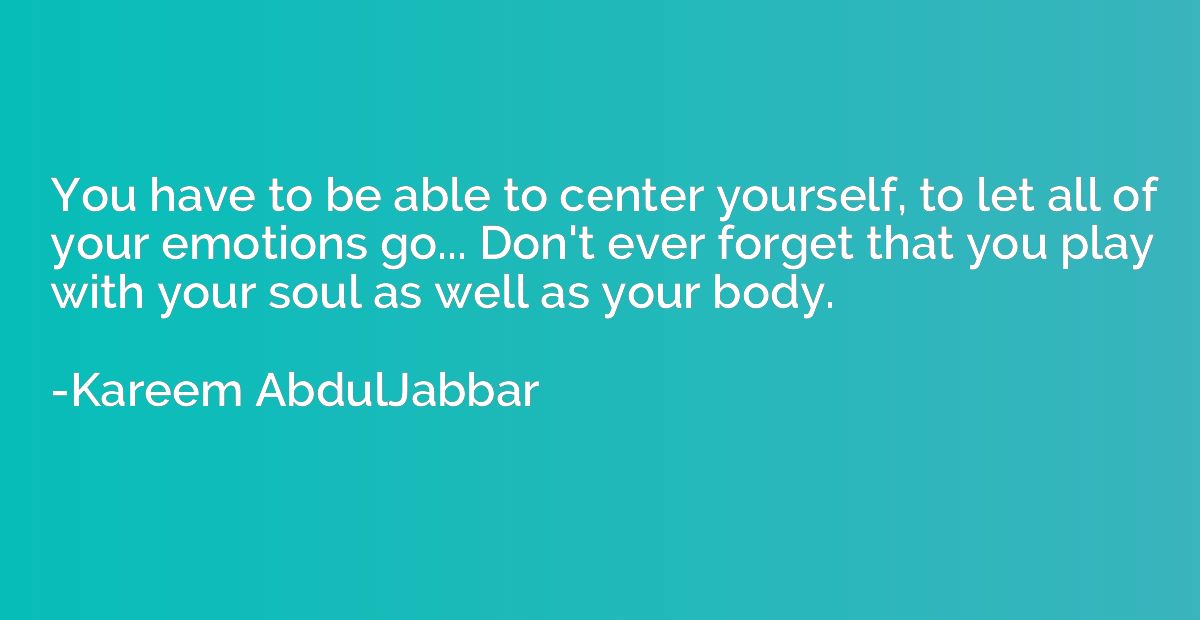 You have to be able to center yourself, to let all of your e