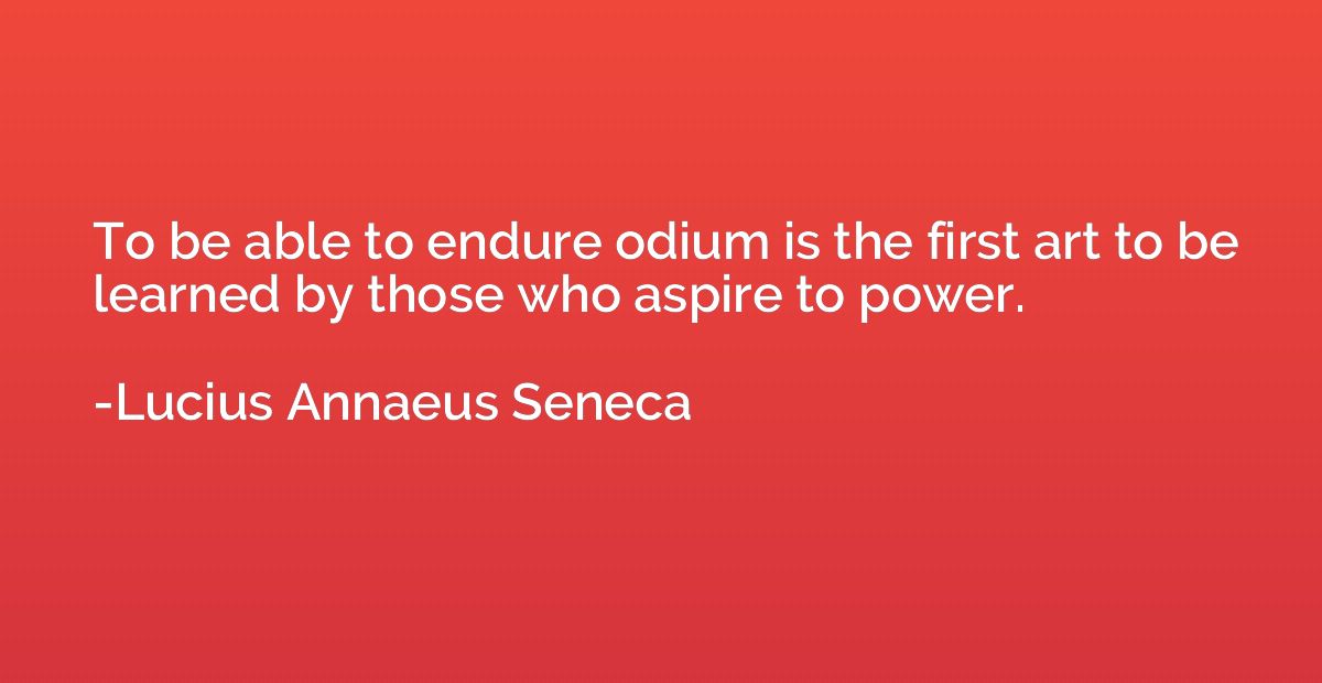 To be able to endure odium is the first art to be learned by