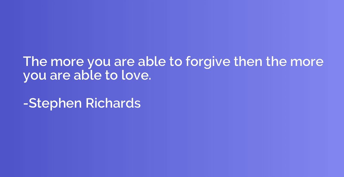 The more you are able to forgive then the more you are able 