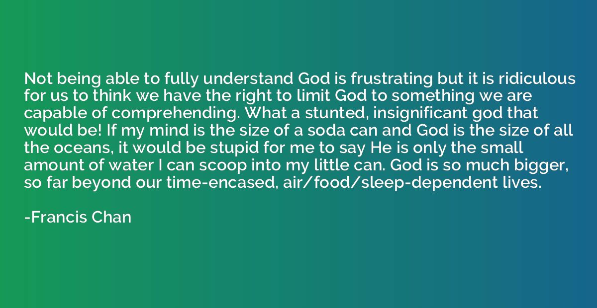 Not being able to fully understand God is frustrating but it
