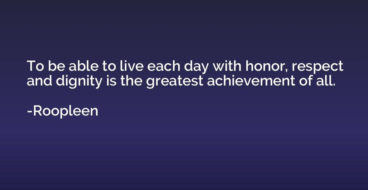 To be able to live each day with honor, respect and dignity 
