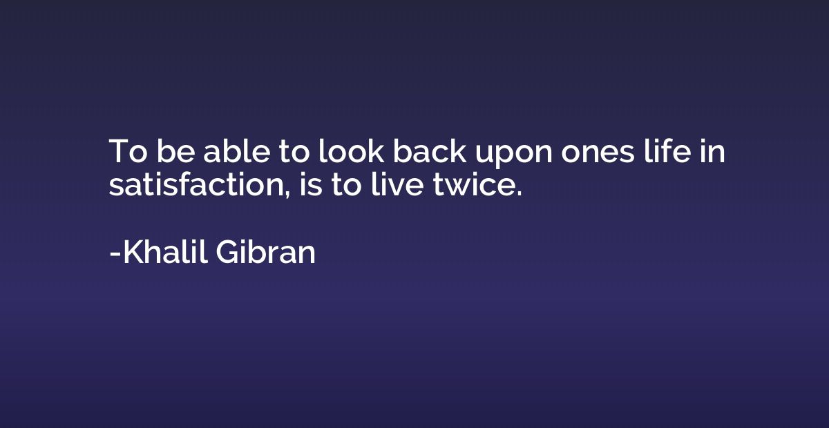 To be able to look back upon ones life in satisfaction, is t