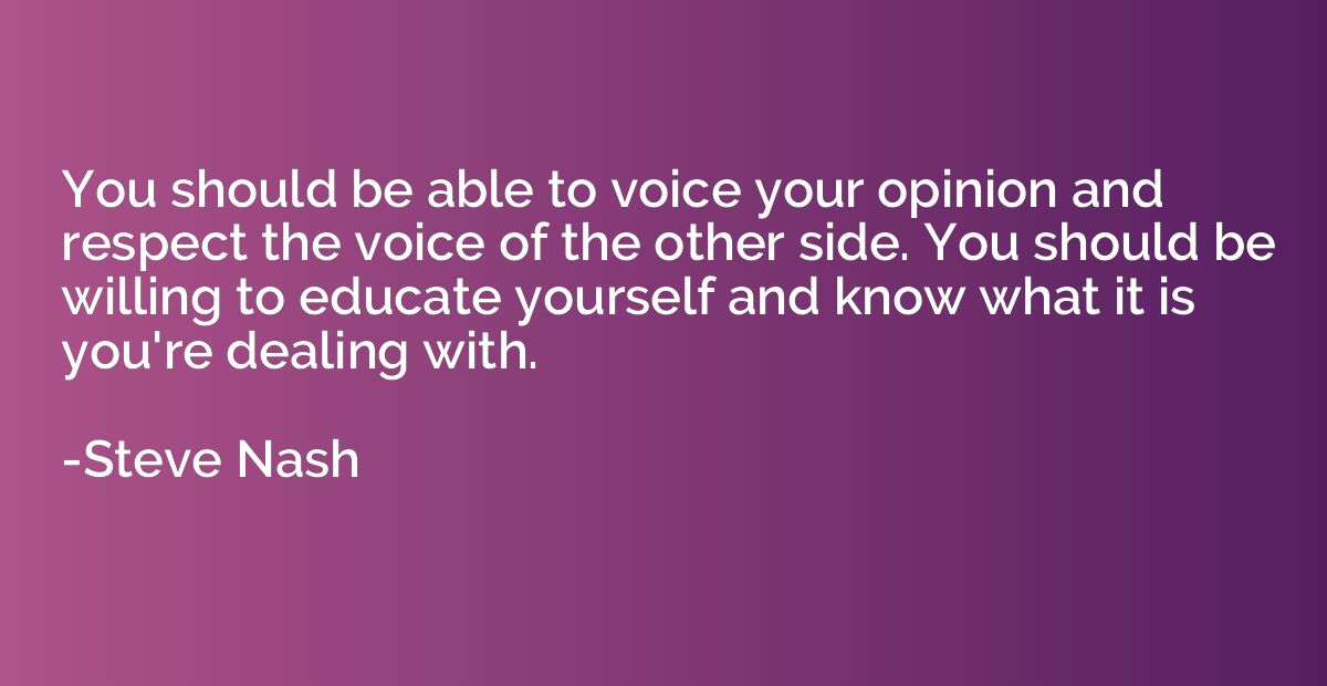 You should be able to voice your opinion and respect the voi
