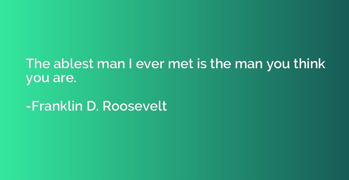 The ablest man I ever met is the man you think you are.