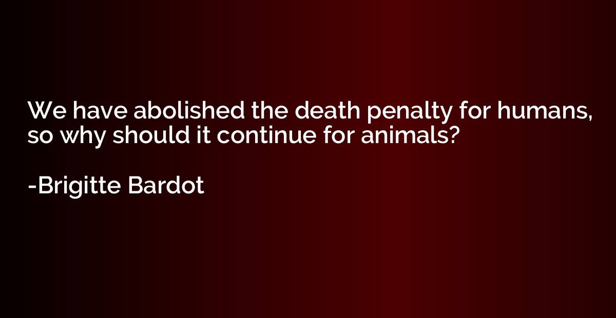 We have abolished the death penalty for humans, so why shoul