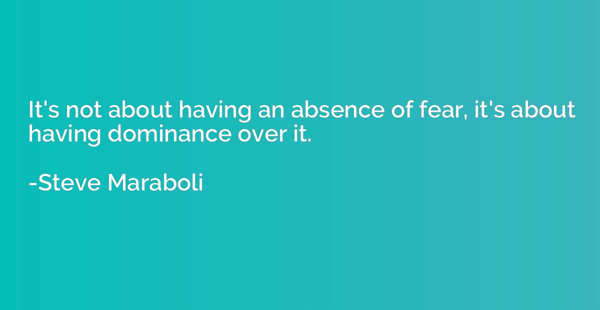 It's not about having an absence of fear, it's about having 