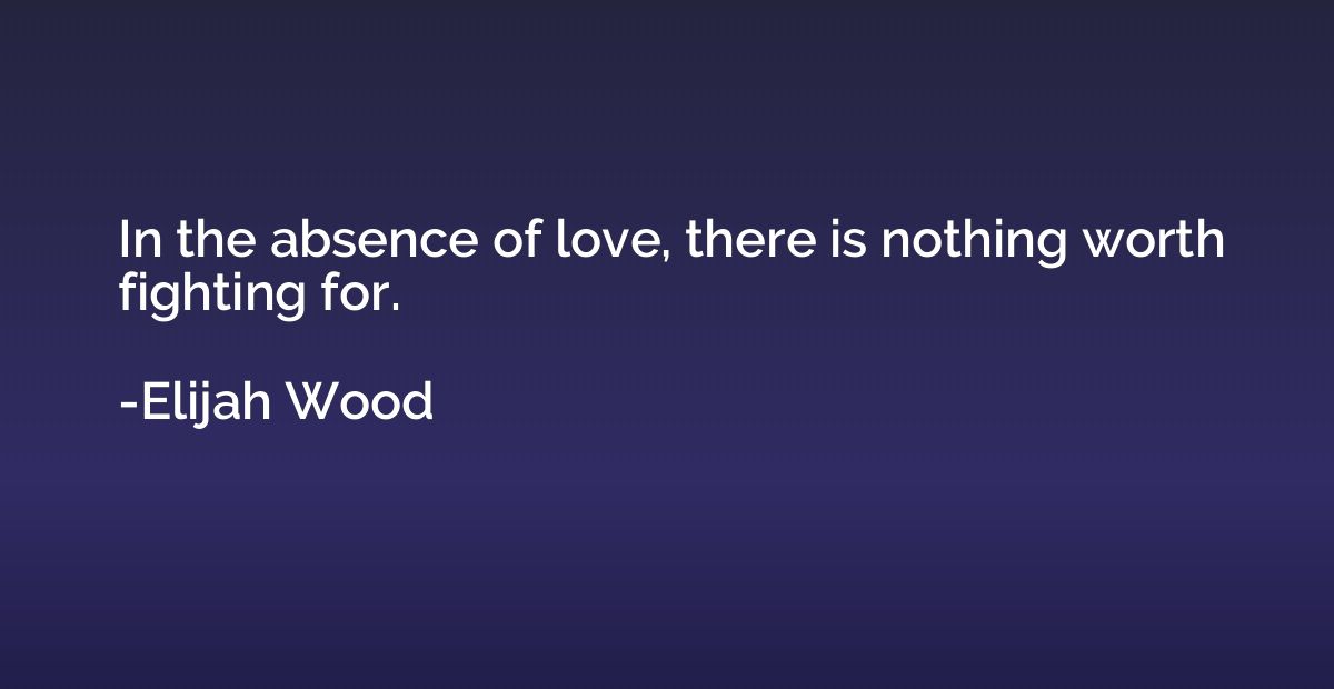 In the absence of love, there is nothing worth fighting for.