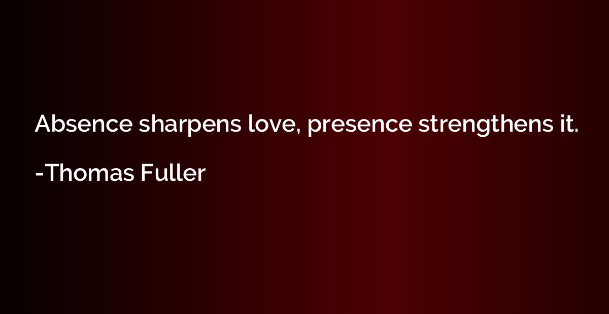 Absence sharpens love, presence strengthens it.
