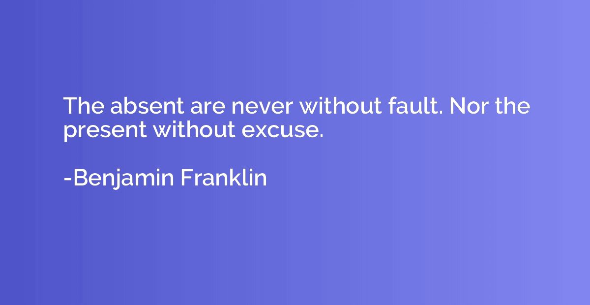 The absent are never without fault. Nor the present without 