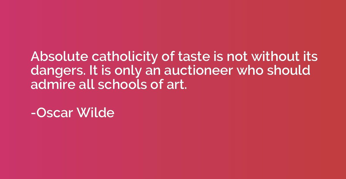 Absolute catholicity of taste is not without its dangers. It
