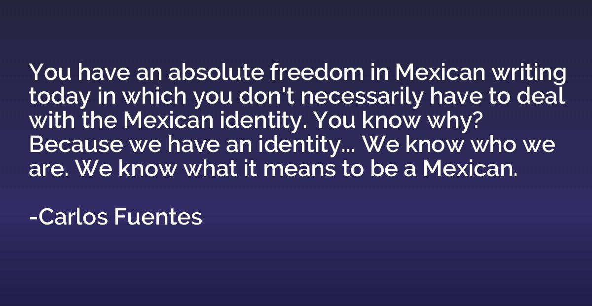 You have an absolute freedom in Mexican writing today in whi