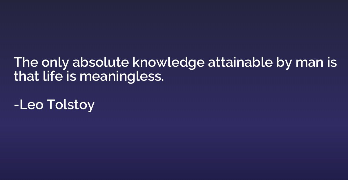 The only absolute knowledge attainable by man is that life i