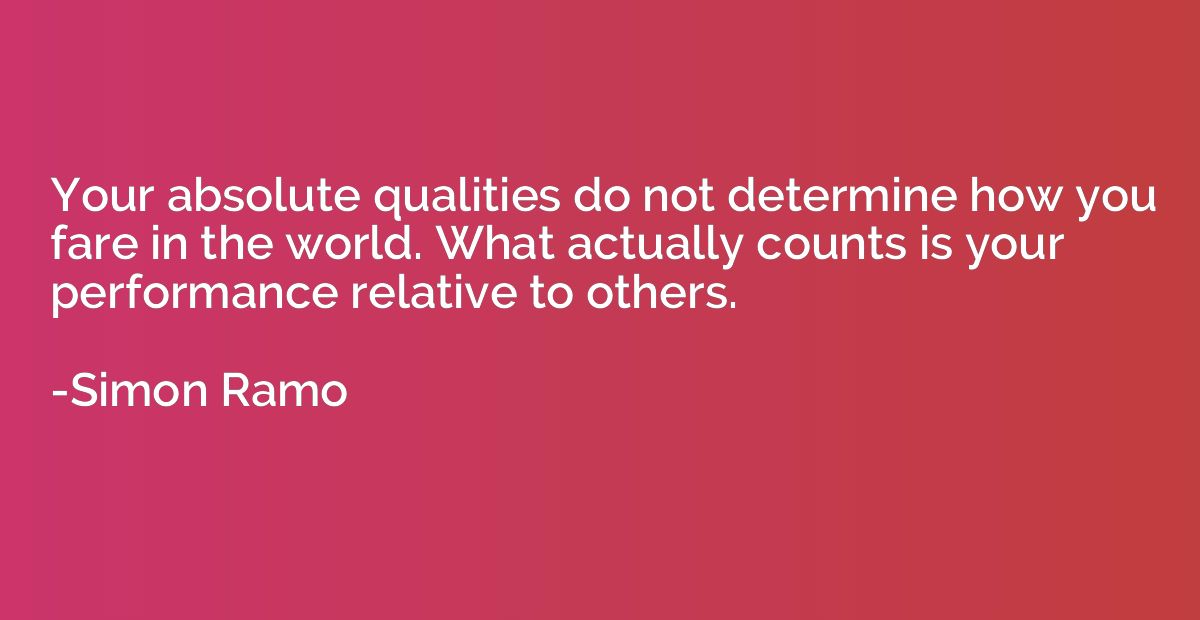 Your absolute qualities do not determine how you fare in the
