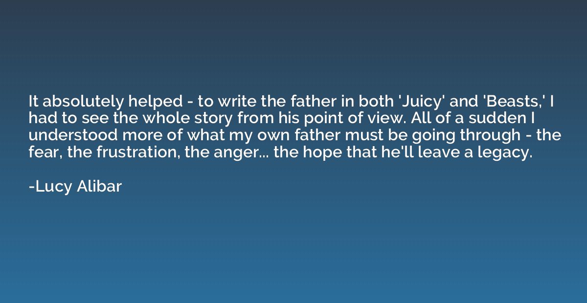 It absolutely helped - to write the father in both 'Juicy' a