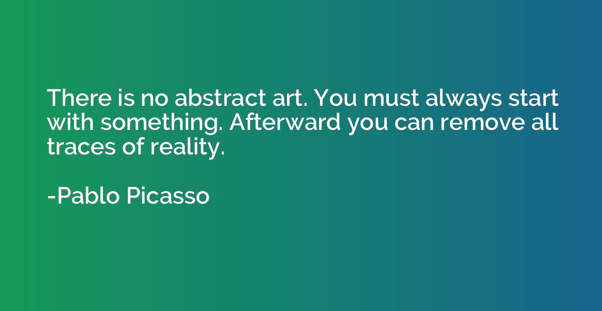 There is no abstract art. You must always start with somethi