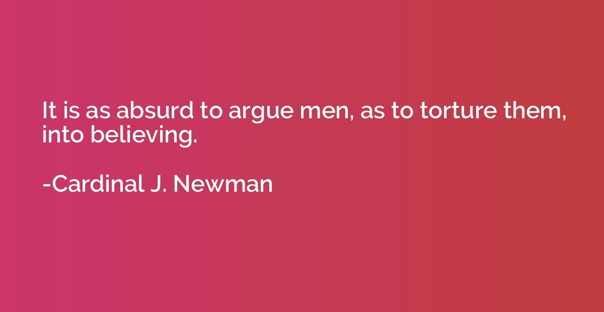 It is as absurd to argue men, as to torture them, into belie