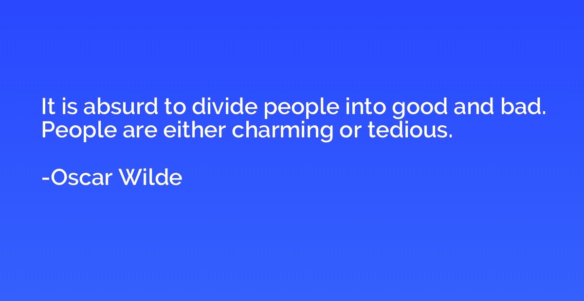 It is absurd to divide people into good and bad. People are 