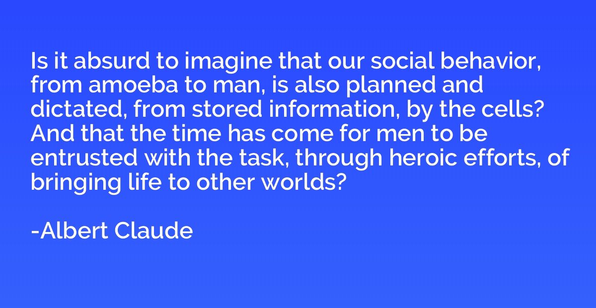 Is it absurd to imagine that our social behavior, from amoeb