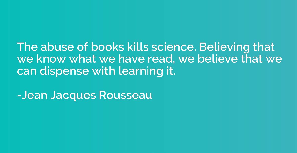 The abuse of books kills science. Believing that we know wha