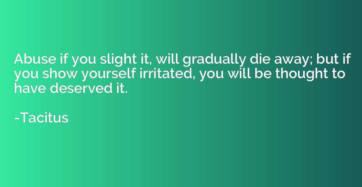 Abuse if you slight it, will gradually die away; but if you 