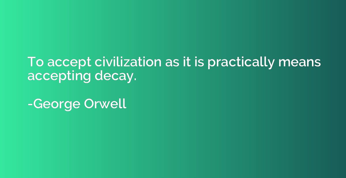 To accept civilization as it is practically means accepting 