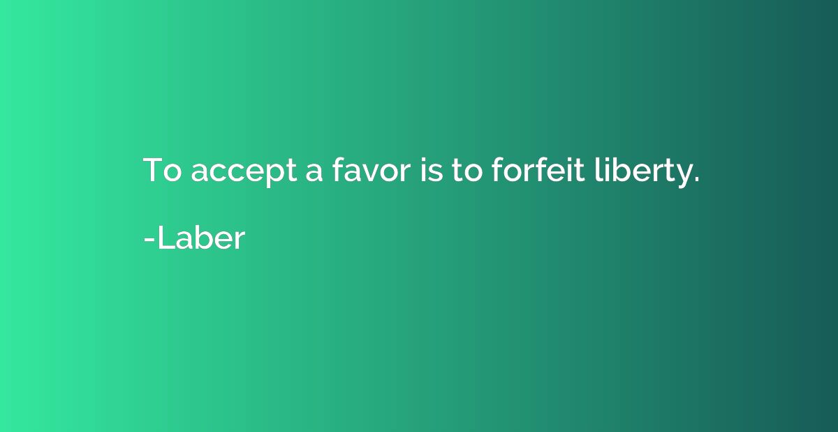 To accept a favor is to forfeit liberty.