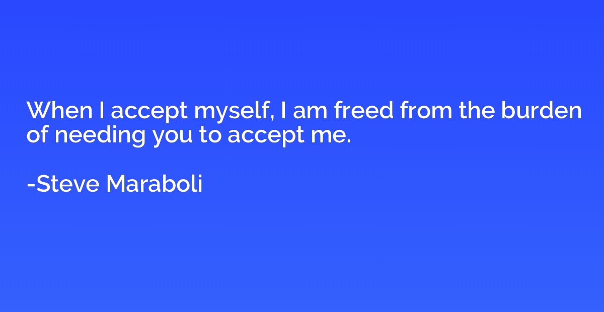When I accept myself, I am freed from the burden of needing 