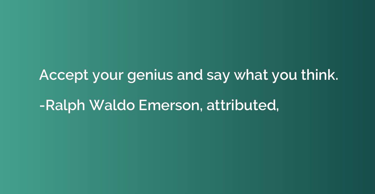 Accept your genius and say what you think.